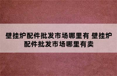 壁挂炉配件批发市场哪里有 壁挂炉配件批发市场哪里有卖